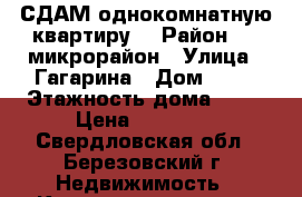 СДАМ однокомнатную квартиру  › Район ­ 5 микрорайон › Улица ­ Гагарина › Дом ­ 17 › Этажность дома ­ 12 › Цена ­ 13 000 - Свердловская обл., Березовский г. Недвижимость » Квартиры аренда   